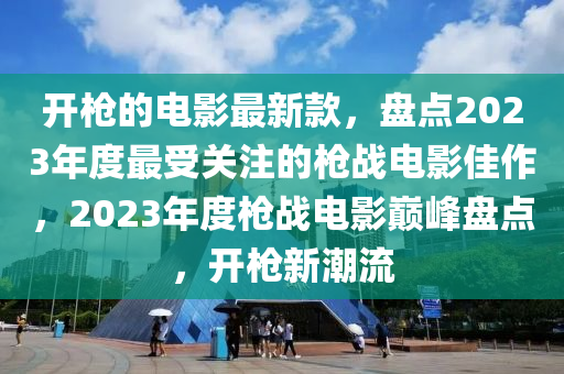 開槍的電影最新款，盤點2023年度最受關(guān)注的槍戰(zhàn)電影佳作，2023年度槍戰(zhàn)電影巔峰盤點，開槍新潮流