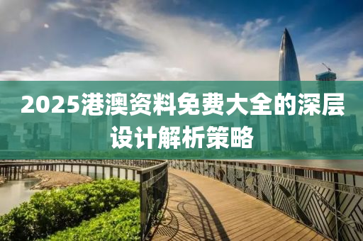 2025港澳資料免費大全的深層設計解析策略