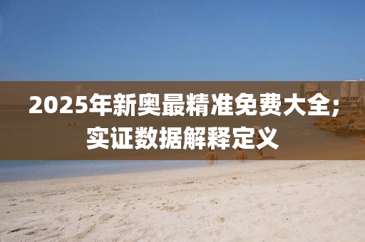 2025年新奧最精準(zhǔn)免費(fèi)大全;實(shí)證數(shù)據(jù)解釋定義