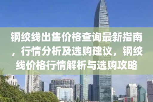 鋼絞線出售價格查詢最新指南，行情分析及選購建議，鋼絞線價格行情解析與選購攻略