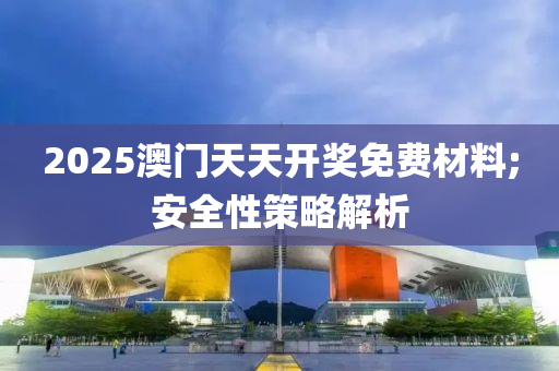 2025澳門天天開獎免費(fèi)材料;安全性策略解析