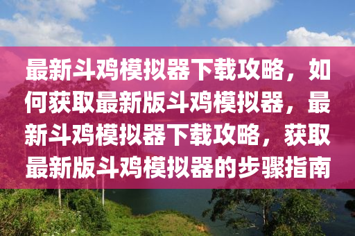 最新斗雞模擬器下載攻略，如何獲取最新版斗雞模擬器，最新斗雞模擬器下載攻略，獲取最新版斗雞模擬器的步驟指南