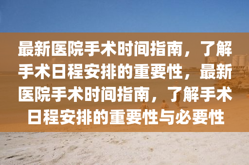 最新醫(yī)院手術時間指南，了解手術日程安排的重要性，最新醫(yī)院手術時間指南，了解手術日程安排的重要性與必要性