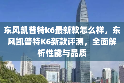 東風凱普特k6最新款怎么樣，東風凱普特K6新款評測，全面解析性能與品質