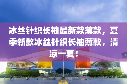 冰絲針織長袖最新款薄款，夏季新款冰絲針織長袖薄款，清涼一夏！