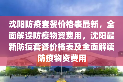 沈陽防疫套餐價格表最新，全面解讀防疫物資費(fèi)用，沈陽最新防疫套餐價格表及全面解讀防疫物資費(fèi)用