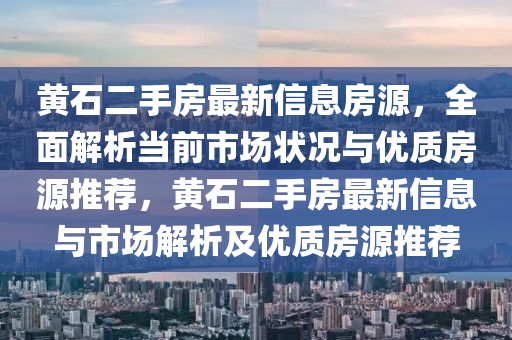 黃石二手房最新信息房源，全面解析當前市場狀況與優(yōu)質(zhì)房源推薦，黃石二手房最新信息與市場解析及優(yōu)質(zhì)房源推薦