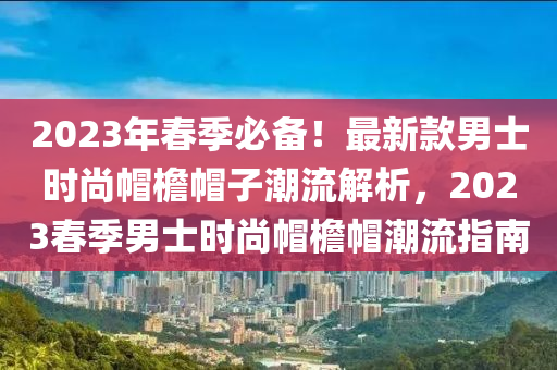 2023年春季必備！最新款男士時尚帽檐帽子潮流解析，2023春季男士時尚帽檐帽潮流指南