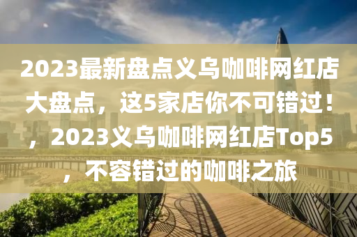 2023最新盤點(diǎn)義烏咖啡網(wǎng)紅店大盤點(diǎn)，這5家店你不可錯過！，2023義烏咖啡網(wǎng)紅店Top5，不容錯過的咖啡之旅