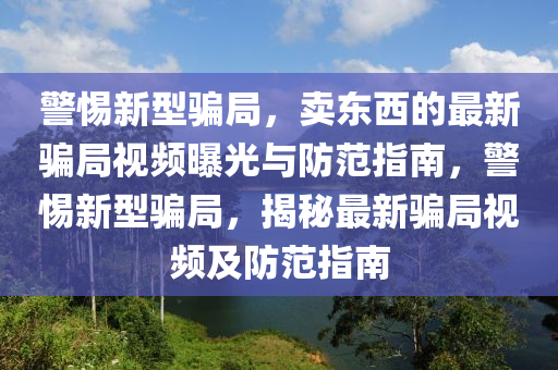 警惕新型騙局，賣東西的最新騙局視頻曝光與防范指南，警惕新型騙局，揭秘最新騙局視頻及防范指南