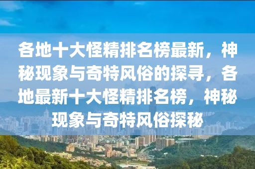 各地十大怪精排名榜最新，神秘現(xiàn)象與奇特風俗的探尋，各地最新十大怪精排名榜，神秘現(xiàn)象與奇特風俗探秘