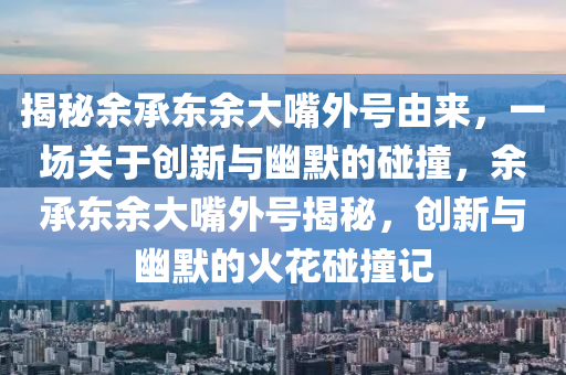 揭秘余承東余大嘴外號由來，一場關(guān)于創(chuàng)新與幽默的碰撞，余承東余大嘴外號揭秘，創(chuàng)新與幽默的火花碰撞記木工機械,設(shè)備,零部件