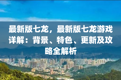 最新版七龍，最新版七龍游戲詳解：背景、特色、更新及攻略全解析