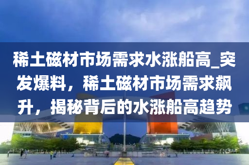 稀土磁材市場需求水漲船高_突發(fā)爆料，稀土磁材市場需求飆升，揭秘背后的水漲船高趨勢木工機械,設(shè)備,零部件