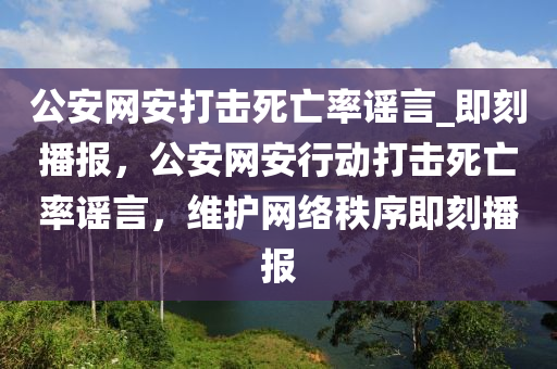 公安網(wǎng)安打擊死亡率謠言_即刻播報，公安網(wǎng)安行動打擊死亡率謠言，維護網(wǎng)絡(luò)秩序即刻播報木工機械,設(shè)備,零部件