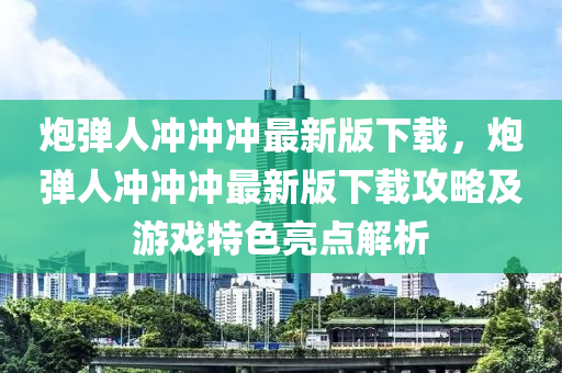 炮彈人沖沖沖最新版下載，炮彈人沖沖沖最新版下載攻略及游戲特色亮點(diǎn)解析