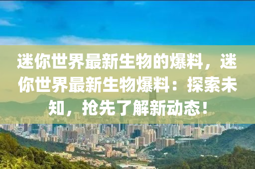 迷你世界最新生物的爆料，迷你世界最新生物爆料：探索未知，搶先了解新動(dòng)態(tài)！