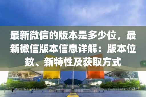 最新微信的版本是多少位，最新微信版本信息詳解：版本位數(shù)、新特性及獲取方式