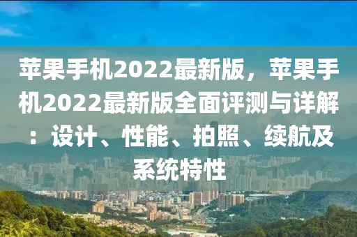 蘋(píng)果手機(jī)2022最新版，蘋(píng)果手機(jī)2022最新版全面評(píng)測(cè)與詳解：設(shè)計(jì)、性能、拍照、續(xù)航及系統(tǒng)特性