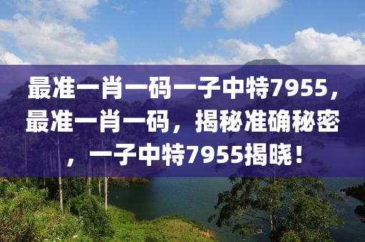 最準(zhǔn)一肖一碼一子中特7955，最準(zhǔn)一肖一碼，揭秘準(zhǔn)確秘密，一子中特7955揭曉！