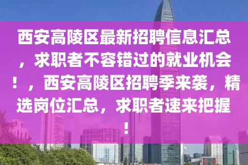 西安高陵區(qū)最新招聘信息匯總，求職者不容錯(cuò)過(guò)的就業(yè)機(jī)會(huì)！，西安高陵區(qū)招聘季來(lái)襲，精選崗位匯總，求職者速來(lái)把握！