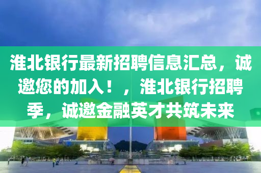 淮北銀行最新招聘信息匯總，誠(chéng)邀您的加入！，淮北銀行招聘季，誠(chéng)邀金融英才共筑未來