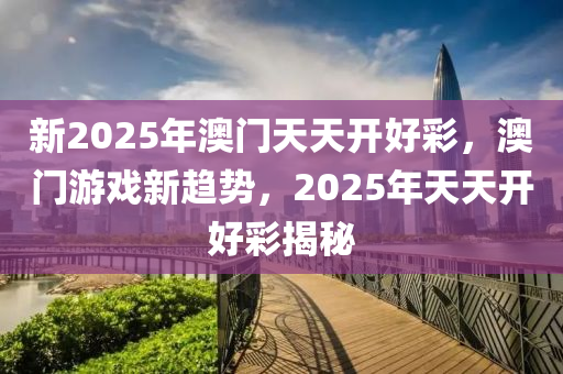 新2025年澳門天天開好彩，澳門游戲新趨勢，2025年天天開好彩揭秘