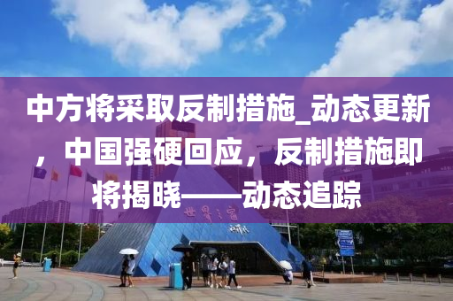 中方將采取反制措施_動(dòng)態(tài)更新，中國(guó)強(qiáng)硬回應(yīng)，反制措施即將揭曉——?jiǎng)討B(tài)追蹤木工機(jī)械,設(shè)備,零部件