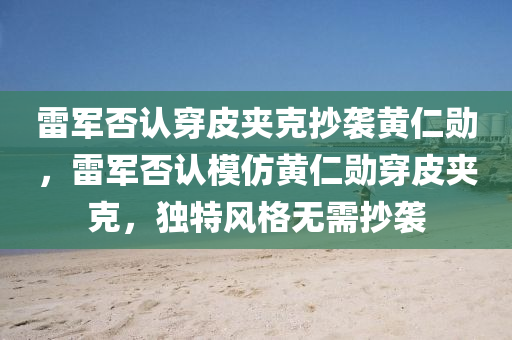 雷軍否認穿皮夾克抄襲黃仁勛，雷軍否認模仿黃仁勛穿皮夾克，獨特風格無需抄襲木工機械,設備,零部件