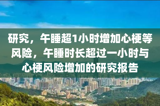 研究，午睡超1小時增加心梗等風險，午睡時長超過一小時與心梗風險增加的研究報告木工機械,設備,零部件