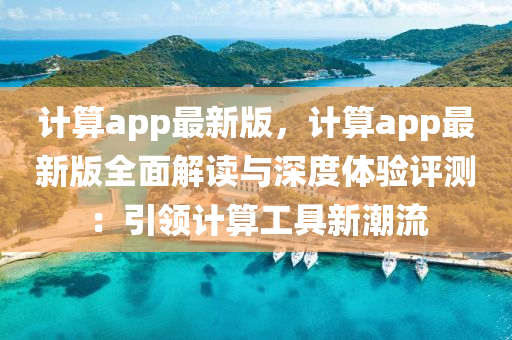 計(jì)算app最新版，計(jì)算app最新版全面解讀與深度體驗(yàn)評測：引領(lǐng)計(jì)算工具新潮流