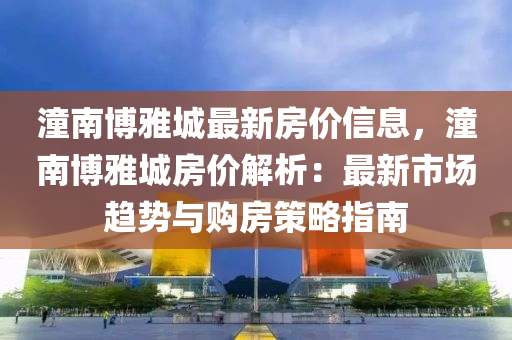 潼南博雅城最新房價信息，潼南博雅城房價解析：最新市場趨勢與購房策略指南