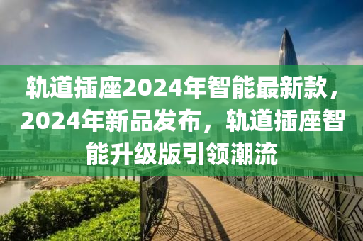 軌道插座2024年智能最新款，2024年新品發(fā)布，軌道插座智能升級版引領(lǐng)潮流