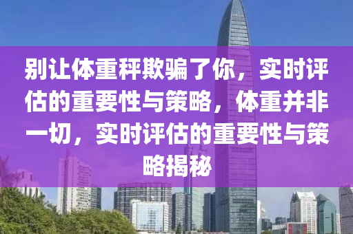 別讓體重秤欺騙了你，實(shí)時(shí)評(píng)估的重要性與策略，體木工機(jī)械,設(shè)備,零部件重并非一切，實(shí)時(shí)評(píng)估的重要性與策略揭秘