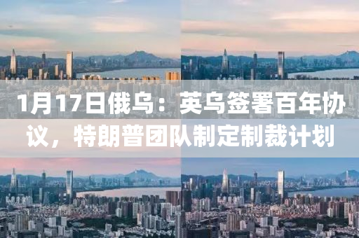 1月17日俄烏：英烏簽署百年協(xié)議，特朗普團(tuán)隊(duì)制定制裁計(jì)劃