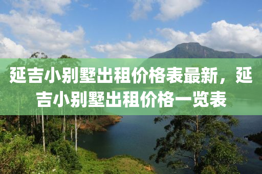 延吉小別墅出租價(jià)格表最新，延吉小別墅出租價(jià)格一覽表