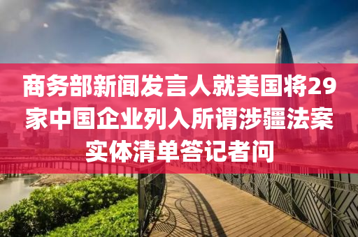 商務(wù)部新聞發(fā)言人就美國將29家中國企業(yè)列入所謂涉疆法案實體清單答記者問