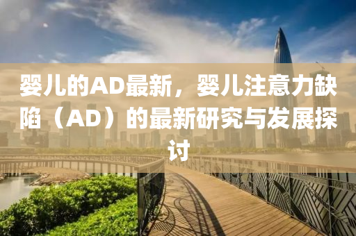 嬰兒的AD最新，嬰兒注意力缺陷（AD）的最新研究與發(fā)展探討