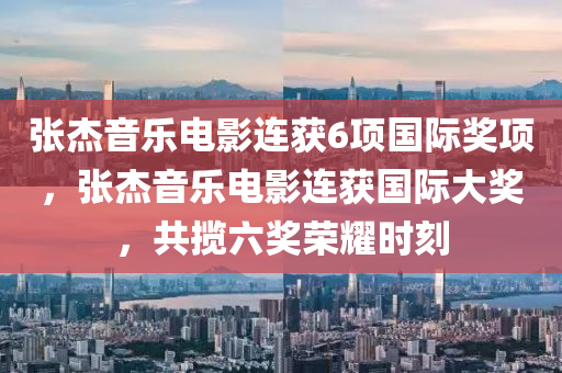 張杰音樂電影連獲6項國際獎項，張杰音樂電影連獲國際大獎，共攬六獎榮耀時刻木工機械,設(shè)備,零部件