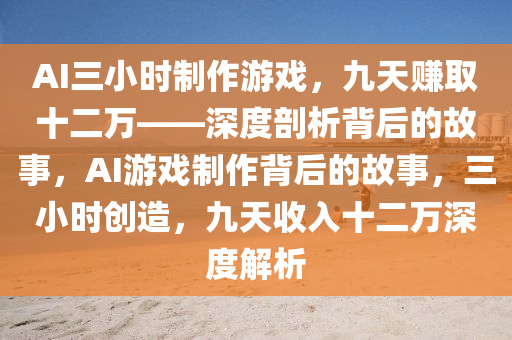 AI三小時(shí)制作游戲，九天賺取十二萬——深度剖析背后的故事，AI游戲制作背后的故事，三小時(shí)創(chuàng)造，九天收入十二萬深度解析木工機(jī)械,設(shè)備,零部件