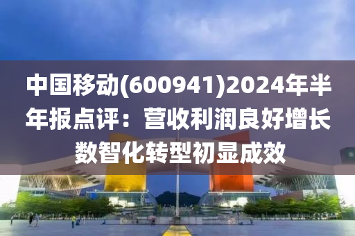 中國移動(600941)2024年半年報點評：營收利潤良好增長 數(shù)智化轉(zhuǎn)型初顯成效