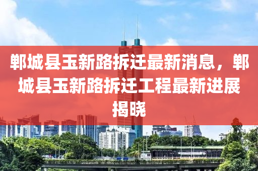 鄲城縣玉新路拆遷最新消息，鄲城縣玉新路拆遷工程最新進展揭曉