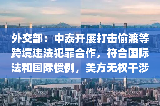 外交部：中泰開(kāi)展打擊偷渡等跨境違法犯罪合作，符合國(guó)際法和國(guó)際慣例，美方無(wú)權(quán)干涉