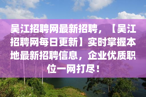 吳江招聘網(wǎng)最新招聘，【吳江招聘網(wǎng)每日更新】實時掌握本地最新招聘信息，企業(yè)優(yōu)質(zhì)職位一網(wǎng)打盡！