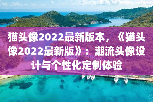 貓頭像2022最新版本，《貓頭像2022最新版》：潮流頭像設(shè)計(jì)與個性化定制體驗(yàn)