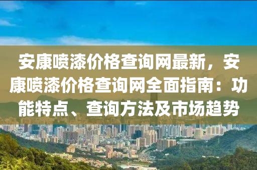 安康噴漆價(jià)格查詢網(wǎng)最新，安康噴漆價(jià)格查詢網(wǎng)全面指南：功能特點(diǎn)、查詢方法及市場(chǎng)趨勢(shì)