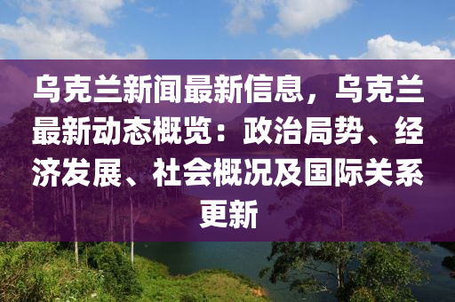 烏克蘭新聞最新信息，烏克蘭最新動態(tài)概覽：政治局勢、經(jīng)濟(jì)發(fā)展、社會概況及國際關(guān)系更新