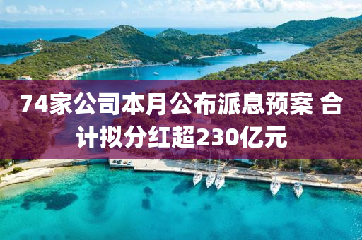 74家公司本月公布派息預案 合計擬分紅超230億元