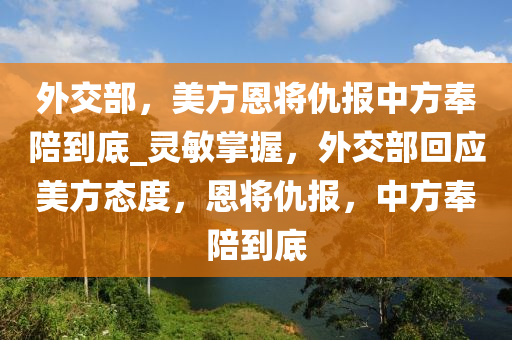 外交部，美方恩將仇報中方奉陪到底_靈敏掌握，外交部回應(yīng)美方態(tài)木工機(jī)械,設(shè)備,零部件度，恩將仇報，中方奉陪到底