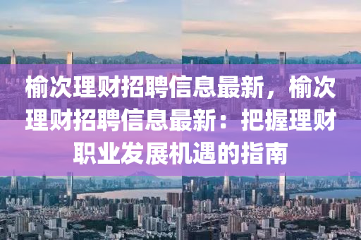 榆次理財招聘信息最新，榆次理財招聘信息最新：把握理財職業(yè)發(fā)展機遇的指南